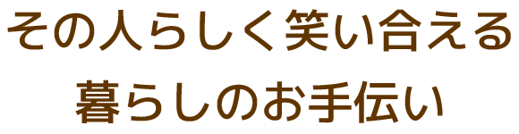 その人らしく笑い合える暮らしのお手伝い